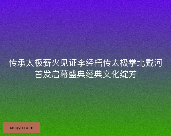 传承太极薪火见证李经梧传太极拳北戴河首发启幕盛典经典文化绽芳