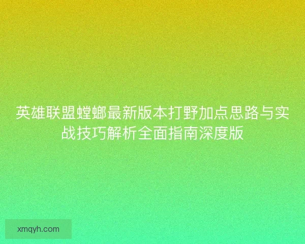英雄联盟螳螂最新版本打野加点思路与实战技巧解析全面指南深度版