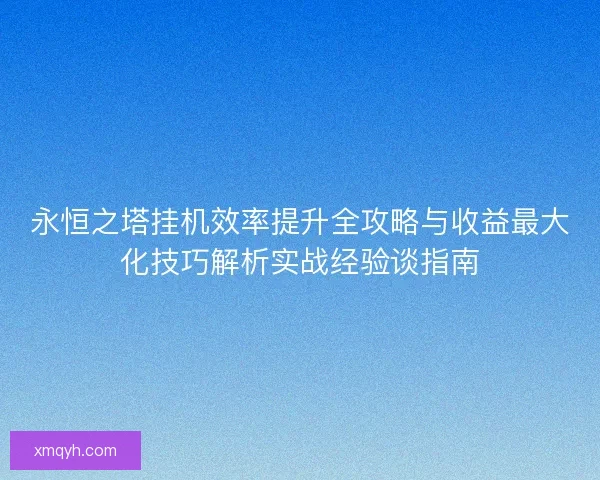永恒之塔挂机效率提升全攻略与收益最大化技巧解析实战经验谈指南