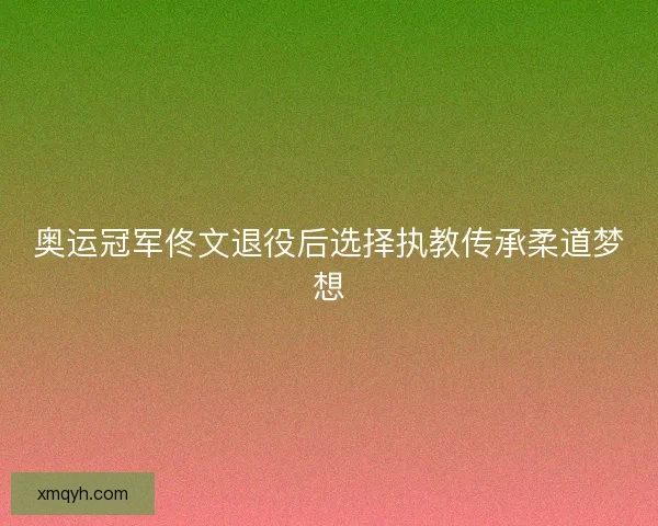 奥运冠军佟文退役后选择执教传承柔道梦想