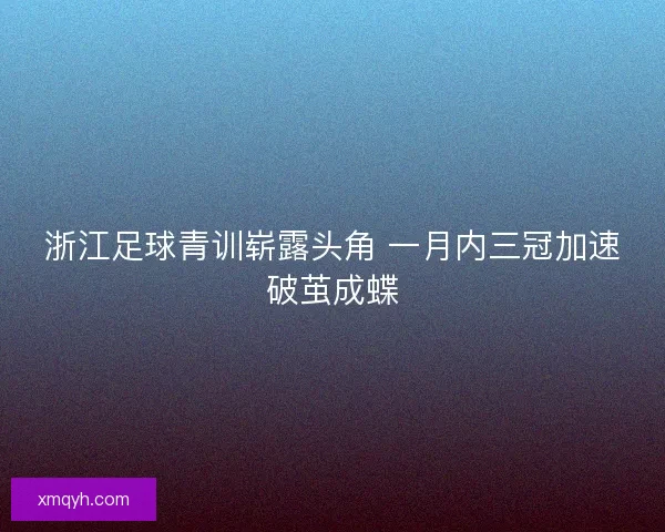 浙江足球青训崭露头角 一月内三冠加速破茧成蝶