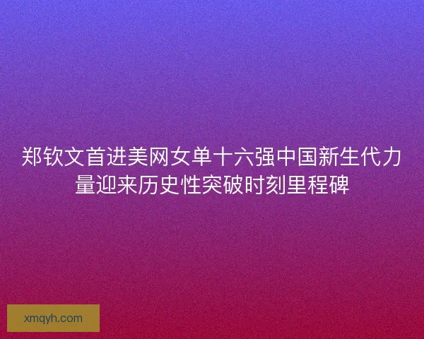 郑钦文首进美网女单十六强中国新生代力量迎来历史性突破时刻里程碑