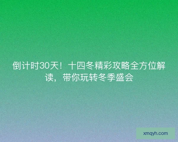 倒计时30天！十四冬精彩攻略全方位解读，带你玩转冬季盛会
