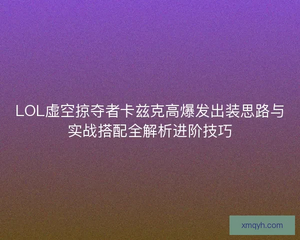 LOL虚空掠夺者卡兹克高爆发出装思路与实战搭配全解析进阶技巧