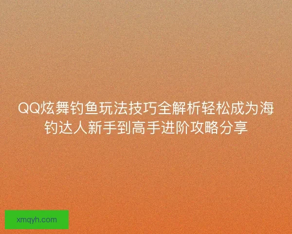 QQ炫舞钓鱼玩法技巧全解析轻松成为海钓达人新手到高手进阶攻略分享