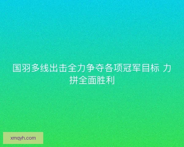 国羽多线出击全力争夺各项冠军目标 力拼全面胜利