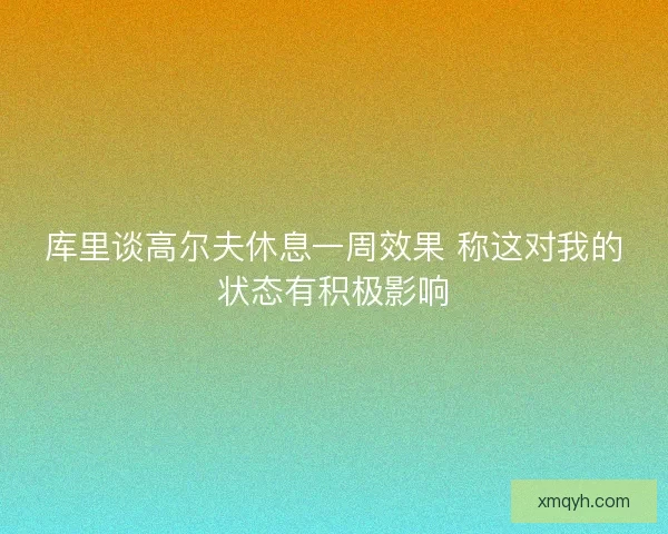 库里谈高尔夫休息一周效果 称这对我的状态有积极影响